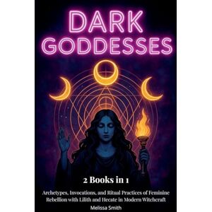 Smith, Melissa Dark Goddesses: Archetypes, Invocations, and Ritual Practices of Feminine Rebellion with Lilith and Hecate in Modern Witchcraft- 2 Books in 1 Smith, Melissa Dark Goddesses: Archetypes, Invocations, and Ritual Practices of Feminine Rebellion with Lilith and Hecate in Modern Witchcraft- 2 Books in 1