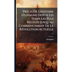 (Pseud ), Ascargorta PrÃ(c)cis De L'histoire D'espagne Depuis Les Temps Les Plus ReculÃ(c)s Jusqu'au Commencement De La RÃ(c)volution Actuelle ... (Pseud ), Ascargorta PrÃ(c)cis De L'histoire D'espagne Depuis Les Temps Les Plus ReculÃ(c)s Jusqu'au Commencement De La RÃ(c)volution Actuelle ...