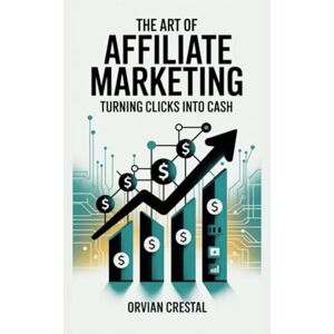 Crestal, Orvian The Art of Affiliate Marketing: Turning Clicks into Cash Crestal, Orvian The Art of Affiliate Marketing: Turning Clicks into Cash