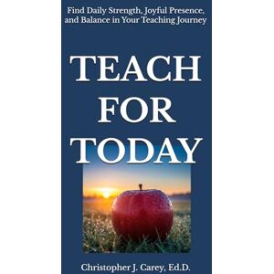 Carey Ed.D., Christopher J. Teach for Today: Find Daily Strength, Joyful Presence, and Balance in Your Teaching Journey Carey Ed.D., Christopher J. Teach for Today: Find Daily Strength, Joyful Presence, and Balance in Your Teaching Journey