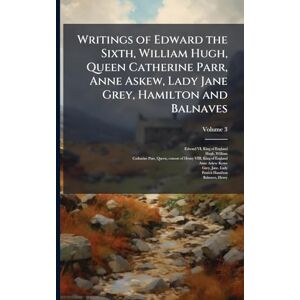 Writings of Edward the Sixth, William Hugh, Queen Catherine Parr, Anne Askew, Lady Jane Grey, Hamilton and Balnaves Writings of Edward the Sixth, William Hugh, Queen Catherine Parr, Anne Askew, Lady Jane Grey, Hamilton and Balnaves