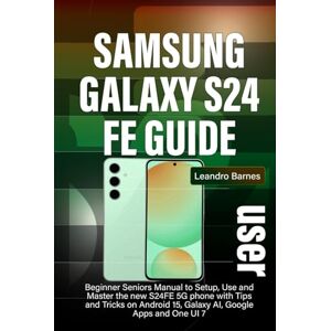 Barnes, Leandro SAMSUNG GALAXY S24 FE USER GUIDE: Beginner Seniors Manual to Setup, Use and Master the new S24FE 5G phone with Tips and Tricks on Android 15, Galaxy AI, Google Apps and One UI 7 Barnes, Leandro SAMSUNG GALAXY S24 FE USER GUIDE: Beginner Seniors Manual to Setup, Use and Master the new S24FE 5G phone with Tips and Tricks on Android 15, Galaxy AI, Google Apps and One UI 7