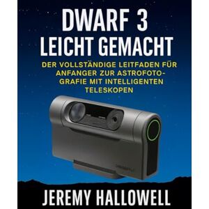 Hallowell, Jeremy Dwarf 3 leicht gemacht: Der vollständige Leitfaden für Anfänger zur Astrofotografie mit intelligenten Teleskopen Hallowell, Jeremy Dwarf 3 leicht gemacht: Der vollständige Leitfaden für Anfänger zur Astrofotografie mit intelligenten Teleskopen