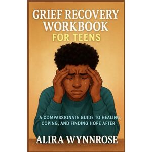 Wynnrose, Alira GRIEF RECOVERY WORKBOOK FOR TEENS: A COMPASSIONATE GUIDE TO HEALING, COPING, AND FINDING HOPE AFTER Wynnrose, Alira GRIEF RECOVERY WORKBOOK FOR TEENS: A COMPASSIONATE GUIDE TO HEALING, COPING, AND FINDING HOPE AFTER