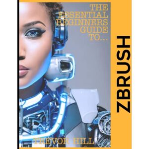 Hill, Trevor The Essential Beginners Guide To ZBrush: A Handbook for Getting Started with the Basics (2023 Edition) Hill, Trevor The Essential Beginners Guide To ZBrush: A Handbook for Getting Started with the Basics (2023 Edition)