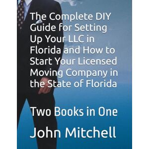 Mitchell JD, John The Complete DIY Guide for Setting Up Your LLC in Florida and How to Start Your Licensed Moving Company in the State of Florida: Two Books in One Mitchell JD, John The Complete DIY Guide for Setting Up Your LLC in Florida and How to Start Your Licensed Moving Company in the State of Florida: Two Books in One