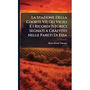 Visconti, Pietro Ercole La Stazione Della Coorte VII Dei Vigili E I Ricordi Istorici Segnati a Graffito Nelle Pareti Di Essa Visconti, Pietro Ercole La Stazione Della Coorte VII Dei Vigili E I Ricordi Istorici Segnati a Graffito Nelle Pareti Di Essa