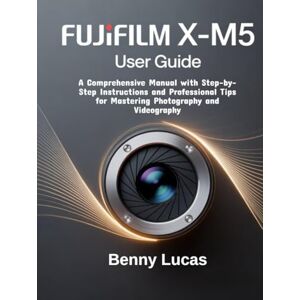 Lucas, Benny Fujifilm X-M5 User Guide: A Comprehensive Manual with Step-by-Step Instructions and Professional Tips for Mastering Photography and Videography Lucas, Benny Fujifilm X-M5 User Guide: A Comprehensive Manual with Step-by-Step Instructions and Professional Tips for Mastering Photography and Videography
