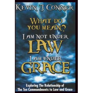 Conner, Kevin J. What Do You Mean? I am Not Under Law, I am Under Grace: Exploring the Relationship of the 10 Commandments to Law and Grace Conner, Kevin J. What Do You Mean? I am Not Under Law, I am Under Grace: Exploring the Relationship of the 10 Commandments to Law and Grace