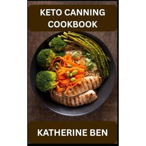 BEN, KATHERINE KETO CANNING COOKBOOK: Low-Carb, High-Flavor Recipes for Easy Keto Canning & Preserving BEN, KATHERINE KETO CANNING COOKBOOK: Low-Carb, High-Flavor Recipes for Easy Keto Canning & Preserving