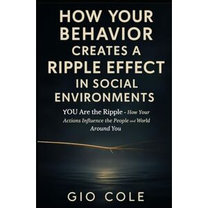 COLE, GIO How YOUR Behavior Creates a Ripple Effect in Social Environments: YOU Are the Ripple—How Your Actions Influence the People and World Around You COLE, GIO How YOUR Behavior Creates a Ripple Effect in Social Environments: YOU Are the Ripple—How Your Actions Influence the People and World Around You