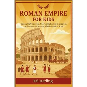 Sterling, kai Roman Empire for Kids: Explore the Colosseum, Uncover the Secrets of Emperors, and Discover the Amazing World of Ancient Rome Sterling, kai Roman Empire for Kids: Explore the Colosseum, Uncover the Secrets of Emperors, and Discover the Amazing World of Ancient Rome