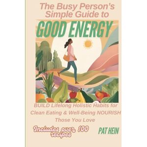 Hein, Pat The Busy Person's Simple Guide to GOOD ENERGY: BUILD Lifelong Holistic Habits for Clean Eating & Well-Being Nourish Those You Love Hein, Pat The Busy Person's Simple Guide to GOOD ENERGY: BUILD Lifelong Holistic Habits for Clean Eating & Well-Being Nourish Those You Love