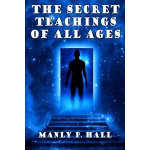 Hall, Manly P. The Secret Teachings of All Ages: An Encyclopedic Outline of Masonic, Hermetic,: Being an Interpretation of the Secret Teachings concealed within the Rituals, Allegories, and Mysteries of all Ages Hall, Manly P. The Secret Teachings of All Ages: An Encyclopedic Outline of Masonic, Hermetic,: Being an Interpretation of the Secret Teachings concealed within the Rituals, Allegories, and Mysteries of all Ages