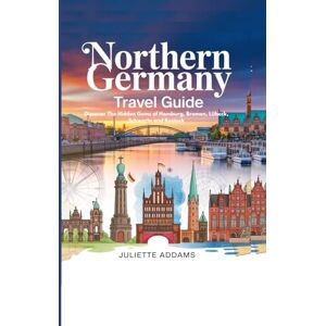 Addams, Juliette Northern Germany Travel Guide: Discover the Hidden Gems of Hamburg, Bremen, Lübeck, Schwerin, and Rostock (Beyond the Map: Adventures in Culture and Time) Addams, Juliette Northern Germany Travel Guide: Discover the Hidden Gems of Hamburg, Bremen, Lübeck, Schwerin, and Rostock (Beyond the Map: Adventures in Culture and Time)