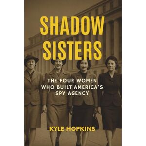 HOPKINS, KYLE SHADOW SISTERS: The Four Women Who Built America's Spy Agency HOPKINS, KYLE SHADOW SISTERS: The Four Women Who Built America's Spy Agency