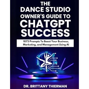 Thierman, Brittany The Dance Studio Owner’s Guide to ChatGPT Success: 1073 Prompts to Boost Your Business, Marketing, and Management Using AI Thierman, Brittany The Dance Studio Owner’s Guide to ChatGPT Success: 1073 Prompts to Boost Your Business, Marketing, and Management Using AI