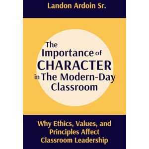 Ardoin Sr, Landon The Importance of Character in the Modern-Day Classroom: Why Ethics, Values, and Principles Affect Classroom Leadership Ardoin Sr, Landon The Importance of Character in the Modern-Day Classroom: Why Ethics, Values, and Principles Affect Classroom Leadership