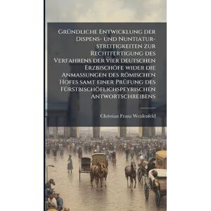 Weidenfeld, Christian Franz GrÃ1/4ndliche Entwicklung der Dispens- und Nuntiatur-streitigkeiten zur Rechtfertigung des Verfahrens der vier deutschen Erzbischöfe wider die ... Antwortschreibens Weidenfeld, Christian Franz GrÃ1/4ndliche Entwicklung der Dispens- und Nuntiatur-streitigkeiten zur Rechtfertigung des Verfahrens der vier deutschen Erzbischöfe wider die ... Antwortschreibens