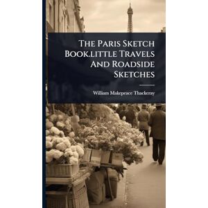 Thackeray, William Makepeace The Paris Sketch Book.little Travels And Roadside Sketches Thackeray, William Makepeace The Paris Sketch Book.little Travels And Roadside Sketches