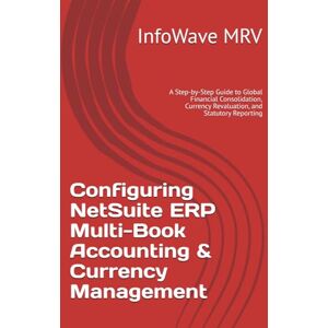 MRV, InfoWave Configuring NetSuite ERP Multi-Book Accounting & Currency Management: A Step-by-Step Guide to Global Financial Consolidation, Currency Revaluation, ... Reporting (NetSuite ERP Configurations) MRV, InfoWave Configuring NetSuite ERP Multi-Book Accounting & Currency Management: A Step-by-Step Guide to Global Financial Consolidation, Currency Revaluation, ... Reporting (NetSuite ERP Configurations)