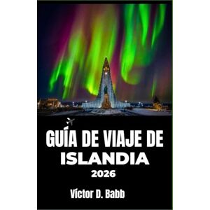 D. Babb, Víctor GUÍA DE VIAJE DE ISLANDIA 2026: Explorando el fuego, el hielo y la vida cotidiana en el Atlántico Norte D. Babb, Víctor GUÍA DE VIAJE DE ISLANDIA 2026: Explorando el fuego, el hielo y la vida cotidiana en el Atlántico Norte