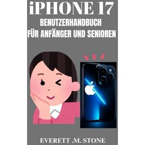.M. STONE, EVERETT IPHONE 17 BENUTZERHANDBUCH FÜR ANFÄNGER UND SENIOREN: Schritt-Für-Schritt-Anleitung Zum Einrichten, Navigieren Und Beherrschen Ihres Geräts Mit Leicht Verständlichen Tutorials .M. STONE, EVERETT IPHONE 17 BENUTZERHANDBUCH FÜR ANFÄNGER UND SENIOREN: Schritt-Für-Schritt-Anleitung Zum Einrichten, Navigieren Und Beherrschen Ihres Geräts Mit Leicht Verständlichen Tutorials