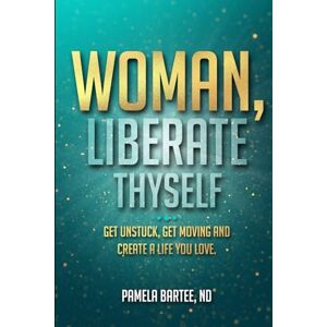 Bartee ND, Pamela WOMAN, LIBERATE THYSELF: Get Unstuck, Get Moving and Create a Life You Love Bartee ND, Pamela WOMAN, LIBERATE THYSELF: Get Unstuck, Get Moving and Create a Life You Love