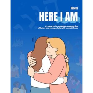 Foundation, The Blue Dove Hineni, Here I Am: Resources for Caregivers Supporting Children and Young Adults with Mental Illness Foundation, The Blue Dove Hineni, Here I Am: Resources for Caregivers Supporting Children and Young Adults with Mental Illness