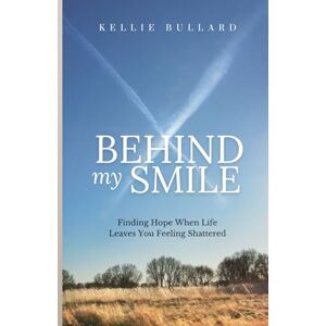 Bullard, Kellie Behind My Smile: Finding Hope When Life Leaves You Feeling Shattered Bullard, Kellie Behind My Smile: Finding Hope When Life Leaves You Feeling Shattered