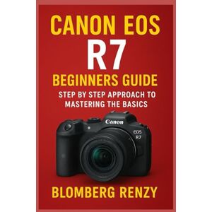Blomberg CANON EOS R7 BEGINNERS GUIDE: STEP BY STEP APPROACH TO MASTERING THE BASICS Blomberg CANON EOS R7 BEGINNERS GUIDE: STEP BY STEP APPROACH TO MASTERING THE BASICS