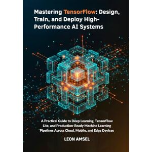 Amsel, Leon Mastering TensorFlow: Design, Train, and Deploy High-Performance AI Systems: A Practical Guide to Deep Learning, TensorFlow Lite, and Production-Ready Machine Learning Pipelines Across Cloud, Mobile. Amsel, Leon Mastering TensorFlow: Design, Train, and Deploy High-Performance AI Systems: A Practical Guide to Deep Learning, TensorFlow Lite, and Production-Ready Machine Learning Pipelines Across Cloud, Mobile.