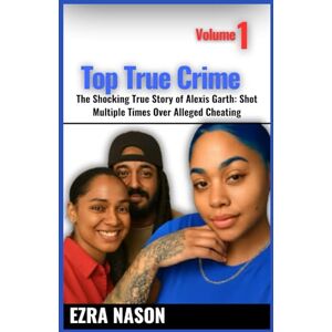 Nason, Ezra TOP TRUE CRIME Volume 1: The Shocking True Story of Alexis Garth: Shot Multiple Times Over Alleged Cheating Nason, Ezra TOP TRUE CRIME Volume 1: The Shocking True Story of Alexis Garth: Shot Multiple Times Over Alleged Cheating