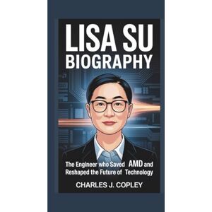J. Copley, Charles LISA SU BIOGRAPHY: The Engineer Who Saved AMD and Reshaped the Future of Technology J. Copley, Charles LISA SU BIOGRAPHY: The Engineer Who Saved AMD and Reshaped the Future of Technology