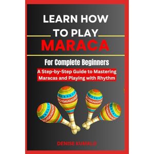 KUMALO, DENISE Learn How To Play The Maraca For Complete Beginners: A Step-by-Step Guide to Mastering Maracas and Playing with Rhythm KUMALO, DENISE Learn How To Play The Maraca For Complete Beginners: A Step-by-Step Guide to Mastering Maracas and Playing with Rhythm