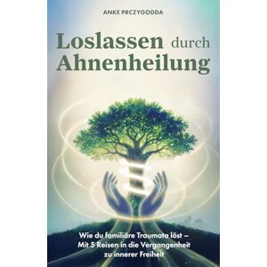 Prczygodda, Anke Loslassen durch Ahnenheilung: Wie du familiäre Traumata löst Mit 5 Reisen in die Vergangenheit zu innerer Freiheit Prczygodda, Anke Loslassen durch Ahnenheilung: Wie du familiäre Traumata löst Mit 5 Reisen in die Vergangenheit zu innerer Freiheit