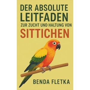 Fletka, Benda Der absolute Leitfaden zur Zucht und Haltung von Sittichen Fletka, Benda Der absolute Leitfaden zur Zucht und Haltung von Sittichen