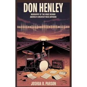 B. Parson, Joshua DON HENLEY: Biography of the Voice Behind America's Greatest Rock Anthems B. Parson, Joshua DON HENLEY: Biography of the Voice Behind America's Greatest Rock Anthems