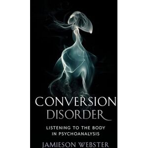 Webster, Jamieson Conversion Disorder: Listening to the Body in Psychoanalysis Webster, Jamieson Conversion Disorder: Listening to the Body in Psychoanalysis