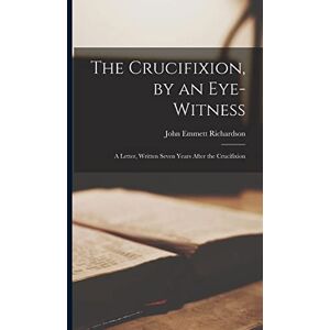 Richardson, John Emmett The Crucifixion, by an Eye-witness: A Letter, Written Seven Years After the Crucifixion Richardson, John Emmett The Crucifixion, by an Eye-witness: A Letter, Written Seven Years After the Crucifixion