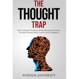 University, Wisdom The Thought Trap: How To Escape The Maze Of Overthinking And Carve The Path Toward Clarity, Control, And Confidence (Build Thought Clarity And Mental Strength) University, Wisdom The Thought Trap: How To Escape The Maze Of Overthinking And Carve The Path Toward Clarity, Control, And Confidence (Build Thought Clarity And Mental Strength)