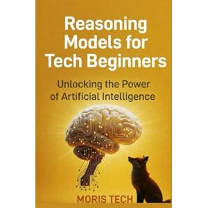 Tech, Moris Reasoning Models for Tech Beginners: A Practical Guide to AI Reasoning, Problem-Solving Models, and Smart Decision Systems for New Tech Learners Tech, Moris Reasoning Models for Tech Beginners: A Practical Guide to AI Reasoning, Problem-Solving Models, and Smart Decision Systems for New Tech Learners