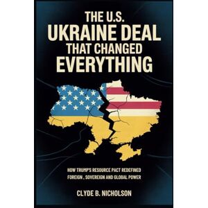 Nicholson, Clyde B The U.S. Ukraine Deal That Changed Everything: How Trump’s Resource Pact Redefined Foreign Aid, Sovereignty, and Global Power Nicholson, Clyde B The U.S. Ukraine Deal That Changed Everything: How Trump’s Resource Pact Redefined Foreign Aid, Sovereignty, and Global Power