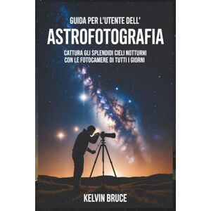 Bruce, Kelvin GUIDA PER L'UTENTE DELL'ASTROFOTOGRAFIA: Cattura gli splendidi cieli notturni con le fotocamere di tutti i giorni Bruce, Kelvin GUIDA PER L'UTENTE DELL'ASTROFOTOGRAFIA: Cattura gli splendidi cieli notturni con le fotocamere di tutti i giorni