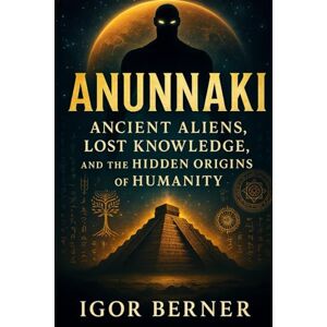 Berner, Igor Anunnaki Ancient Aliens Lost Knowledge and the Hidden Origins of Humanity: From Sumerian Gods to Ancient Aliens: The Hidden Origins of Mankind Berner, Igor Anunnaki Ancient Aliens Lost Knowledge and the Hidden Origins of Humanity: From Sumerian Gods to Ancient Aliens: The Hidden Origins of Mankind