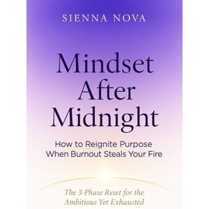 Nova, Sienna Mindset After Midnight: How to Reignite Purpose When Burnout Steals Your Fire: The 3-Phase Reset for the Ambitious Yet Exhausted Nova, Sienna Mindset After Midnight: How to Reignite Purpose When Burnout Steals Your Fire: The 3-Phase Reset for the Ambitious Yet Exhausted