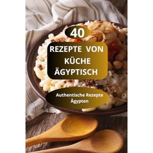 AHOLOUKPE, Herve REZEPTE VON KÜCHE ÄGYPTISCH: Authentische Rezepte Ägypten Ägyptische Spezialitäten Familienrezepte aus Ägypten AHOLOUKPE, Herve REZEPTE VON KÜCHE ÄGYPTISCH: Authentische Rezepte Ägypten Ägyptische Spezialitäten Familienrezepte aus Ägypten