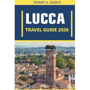 Jessica, Tiffany G. Lucca Travel guide 2026: Exploring Culture, Cuisine, Architecture, Art, History, Local Traditions, and Everyday Life Across Tuscany’s Most Authentic City Jessica, Tiffany G. Lucca Travel guide 2026: Exploring Culture, Cuisine, Architecture, Art, History, Local Traditions, and Everyday Life Across Tuscany’s Most Authentic City