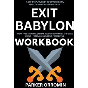 Orromin, Parker A SIX-STEP JOURNEY TO SOVEREIGNTY, WEALTH AND AWAKENING FROM EXIT BABYLON WORKBOOK: Break free from system, Reclaim Your mind and Build Wealth from Josh Nelson's perspective Orromin, Parker A SIX-STEP JOURNEY TO SOVEREIGNTY, WEALTH AND AWAKENING FROM EXIT BABYLON WORKBOOK: Break free from system, Reclaim Your mind and Build Wealth from Josh Nelson's perspective