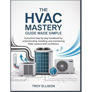 ELLISON, TROY THE HVAC MASTERY GUIDE MADE SIMPLE: A practical step-by-step handbook for understanding, installing, and maintaining HVAC systems with confidence ELLISON, TROY THE HVAC MASTERY GUIDE MADE SIMPLE: A practical step-by-step handbook for understanding, installing, and maintaining HVAC systems with confidence